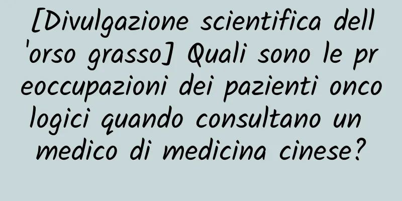 [Divulgazione scientifica dell'orso grasso] Quali sono le preoccupazioni dei pazienti oncologici quando consultano un medico di medicina cinese?