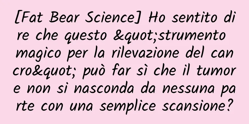 [Fat Bear Science] Ho sentito dire che questo "strumento magico per la rilevazione del cancro" può far sì che il tumore non si nasconda da nessuna parte con una semplice scansione?