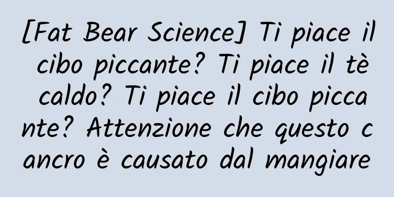 [Fat Bear Science] Ti piace il cibo piccante? Ti piace il tè caldo? Ti piace il cibo piccante? Attenzione che questo cancro è causato dal mangiare