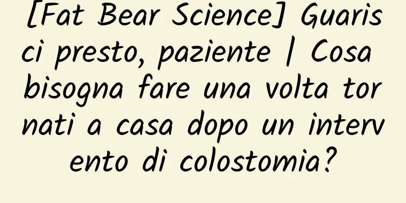 [Fat Bear Science] Guarisci presto, paziente | Cosa bisogna fare una volta tornati a casa dopo un intervento di colostomia?