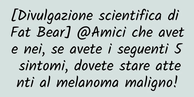 [Divulgazione scientifica di Fat Bear] @Amici che avete nei, se avete i seguenti 5 sintomi, dovete stare attenti al melanoma maligno!