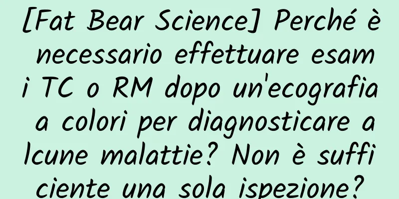 [Fat Bear Science] Perché è necessario effettuare esami TC o RM dopo un'ecografia a colori per diagnosticare alcune malattie? Non è sufficiente una sola ispezione?