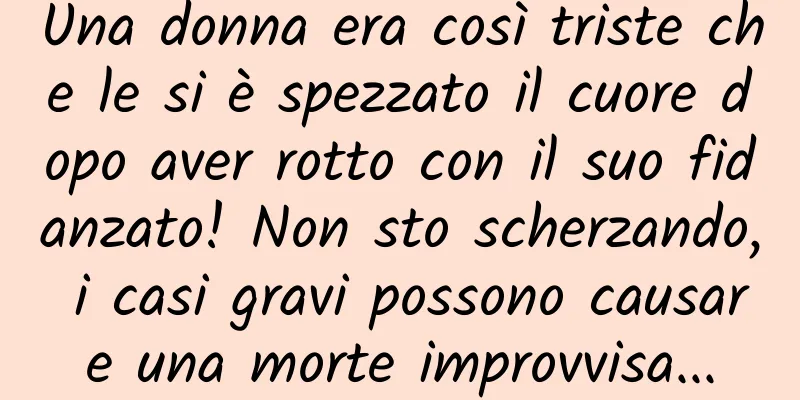Una donna era così triste che le si è spezzato il cuore dopo aver rotto con il suo fidanzato! Non sto scherzando, i casi gravi possono causare una morte improvvisa...