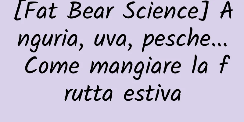 [Fat Bear Science] Anguria, uva, pesche... Come mangiare la frutta estiva