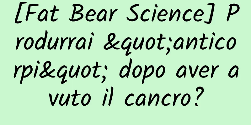 [Fat Bear Science] Produrrai "anticorpi" dopo aver avuto il cancro?