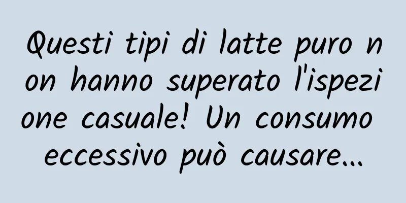 Questi tipi di latte puro non hanno superato l'ispezione casuale! Un consumo eccessivo può causare...