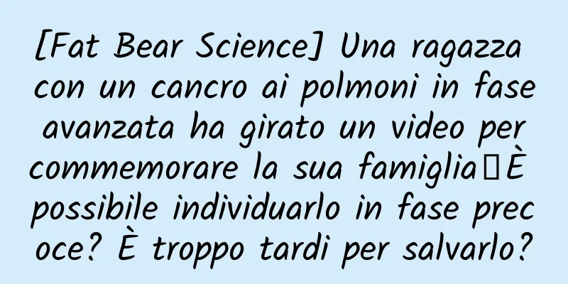 [Fat Bear Science] Una ragazza con un cancro ai polmoni in fase avanzata ha girato un video per commemorare la sua famiglia丨È possibile individuarlo in fase precoce? È troppo tardi per salvarlo?