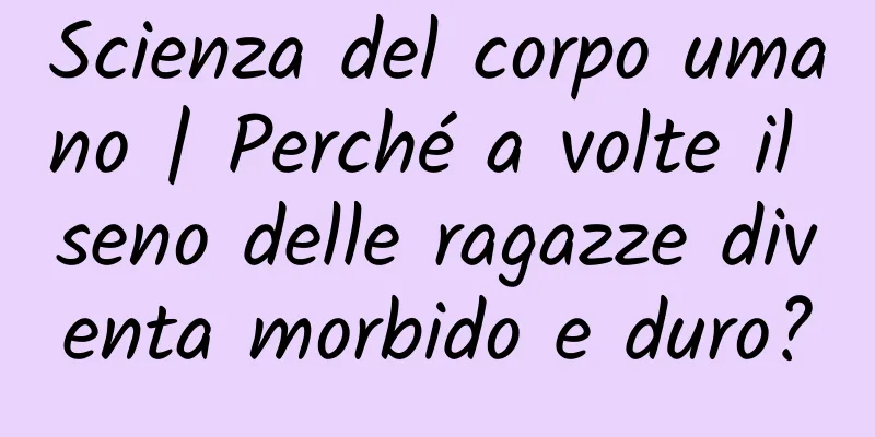Scienza del corpo umano | Perché a volte il seno delle ragazze diventa morbido e duro?