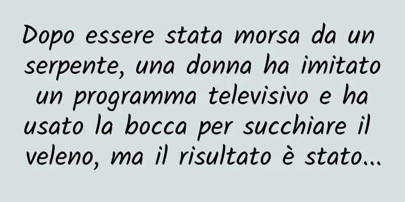 Dopo essere stata morsa da un serpente, una donna ha imitato un programma televisivo e ha usato la bocca per succhiare il veleno, ma il risultato è stato...