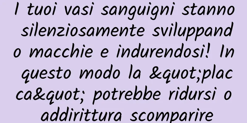 I tuoi vasi sanguigni stanno silenziosamente sviluppando macchie e indurendosi! In questo modo la "placca" potrebbe ridursi o addirittura scomparire
