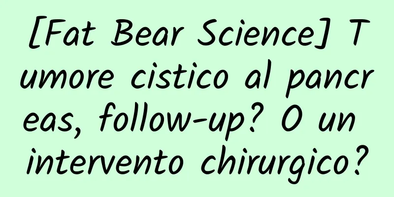 [Fat Bear Science] Tumore cistico al pancreas, follow-up? O un intervento chirurgico?