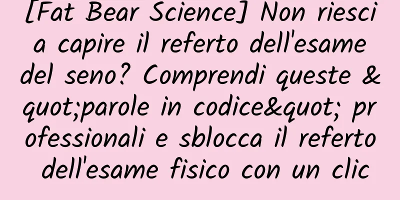 [Fat Bear Science] Non riesci a capire il referto dell'esame del seno? Comprendi queste "parole in codice" professionali e sblocca il referto dell'esame fisico con un clic