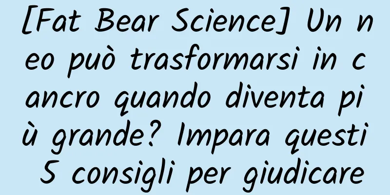 [Fat Bear Science] Un neo può trasformarsi in cancro quando diventa più grande? Impara questi 5 consigli per giudicare