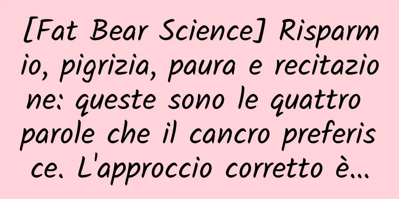 [Fat Bear Science] Risparmio, pigrizia, paura e recitazione: queste sono le quattro parole che il cancro preferisce. L'approccio corretto è...