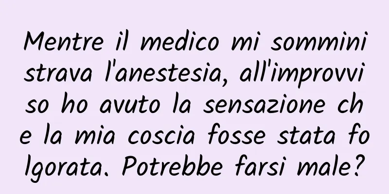 Mentre il medico mi somministrava l'anestesia, all'improvviso ho avuto la sensazione che la mia coscia fosse stata folgorata. Potrebbe farsi male?