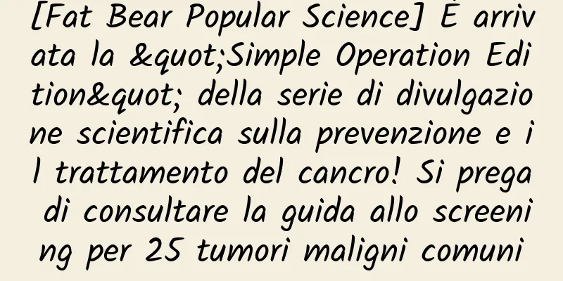 [Fat Bear Popular Science] È arrivata la "Simple Operation Edition" della serie di divulgazione scientifica sulla prevenzione e il trattamento del cancro! Si prega di consultare la guida allo screening per 25 tumori maligni comuni
