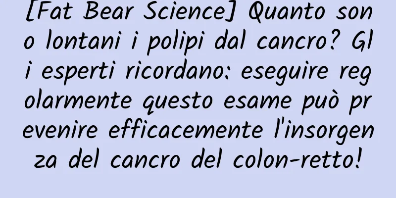 [Fat Bear Science] Quanto sono lontani i polipi dal cancro? Gli esperti ricordano: eseguire regolarmente questo esame può prevenire efficacemente l'insorgenza del cancro del colon-retto!
