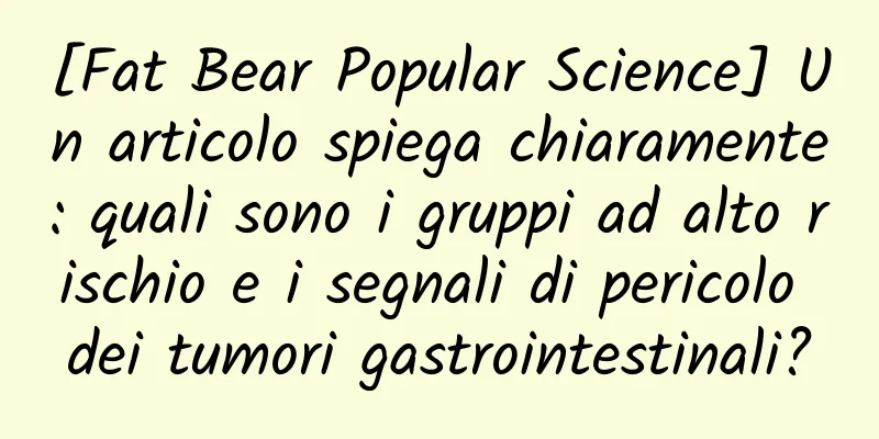 [Fat Bear Popular Science] Un articolo spiega chiaramente: quali sono i gruppi ad alto rischio e i segnali di pericolo dei tumori gastrointestinali?