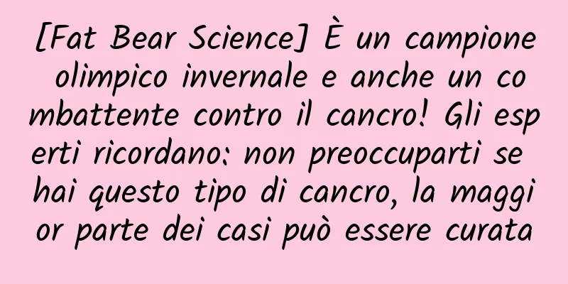 [Fat Bear Science] È un campione olimpico invernale e anche un combattente contro il cancro! Gli esperti ricordano: non preoccuparti se hai questo tipo di cancro, la maggior parte dei casi può essere curata