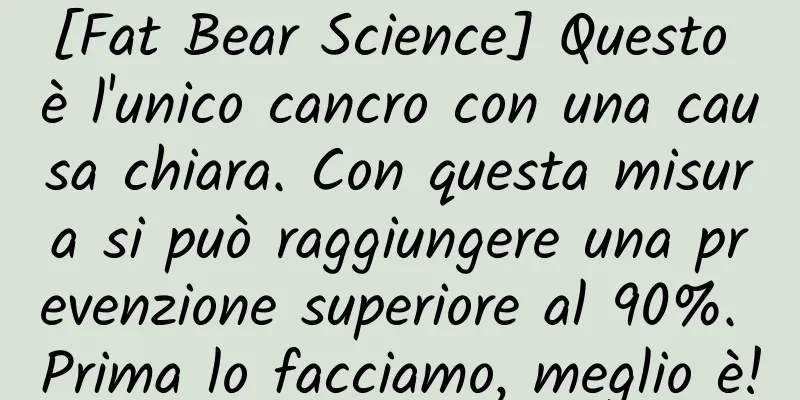[Fat Bear Science] Questo è l'unico cancro con una causa chiara. Con questa misura si può raggiungere una prevenzione superiore al 90%. Prima lo facciamo, meglio è!