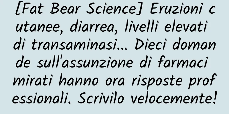 [Fat Bear Science] Eruzioni cutanee, diarrea, livelli elevati di transaminasi... Dieci domande sull'assunzione di farmaci mirati hanno ora risposte professionali. Scrivilo velocemente!