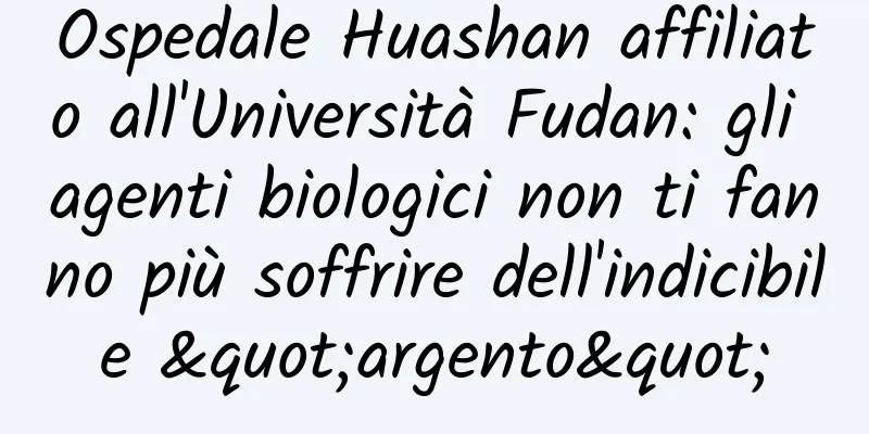Ospedale Huashan affiliato all'Università Fudan: gli agenti biologici non ti fanno più soffrire dell'indicibile "argento"