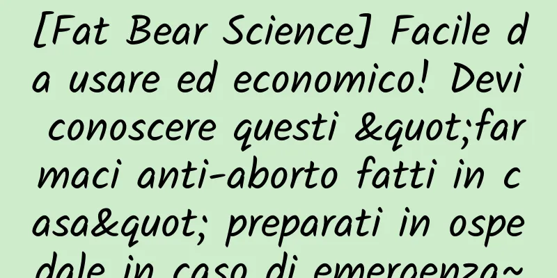 [Fat Bear Science] Facile da usare ed economico! Devi conoscere questi "farmaci anti-aborto fatti in casa" preparati in ospedale in caso di emergenza~