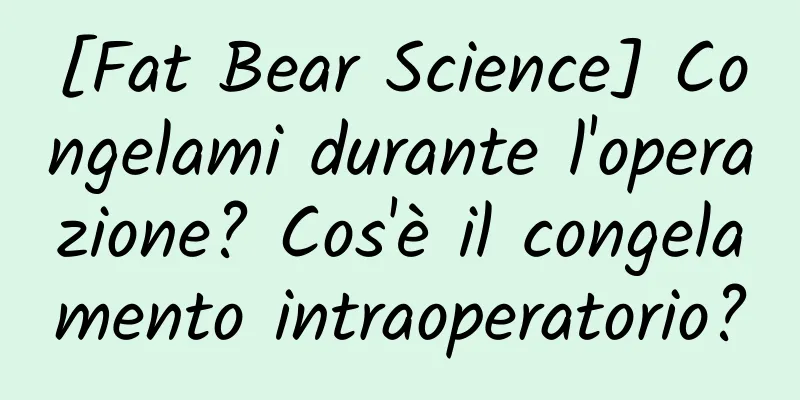 [Fat Bear Science] Congelami durante l'operazione? Cos'è il congelamento intraoperatorio?