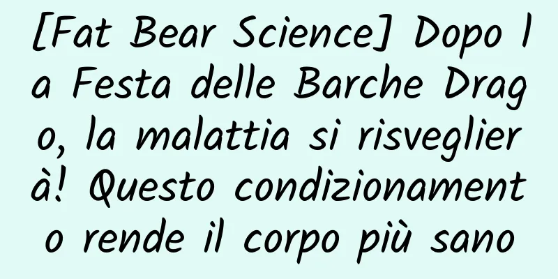 [Fat Bear Science] Dopo la Festa delle Barche Drago, la malattia si risveglierà! Questo condizionamento rende il corpo più sano