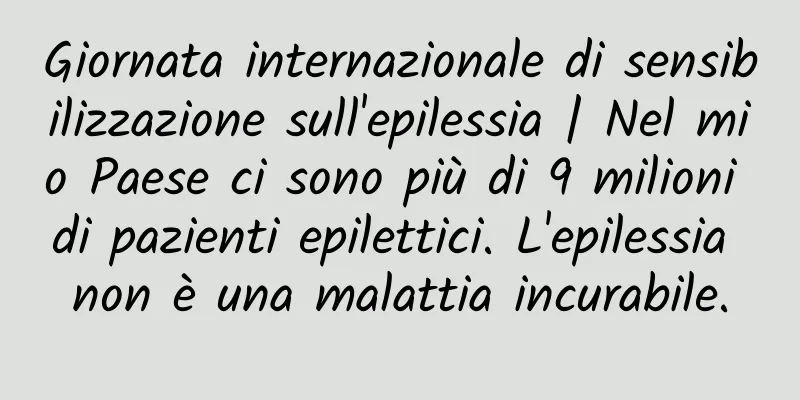 Giornata internazionale di sensibilizzazione sull'epilessia | Nel mio Paese ci sono più di 9 milioni di pazienti epilettici. L'epilessia non è una malattia incurabile.