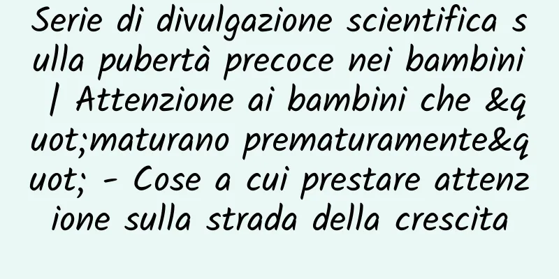 Serie di divulgazione scientifica sulla pubertà precoce nei bambini | Attenzione ai bambini che "maturano prematuramente" - Cose a cui prestare attenzione sulla strada della crescita