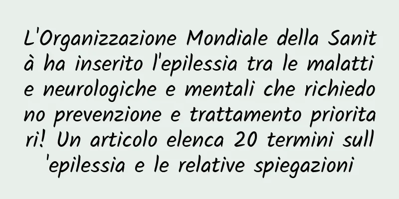 L'Organizzazione Mondiale della Sanità ha inserito l'epilessia tra le malattie neurologiche e mentali che richiedono prevenzione e trattamento prioritari! Un articolo elenca 20 termini sull'epilessia e le relative spiegazioni