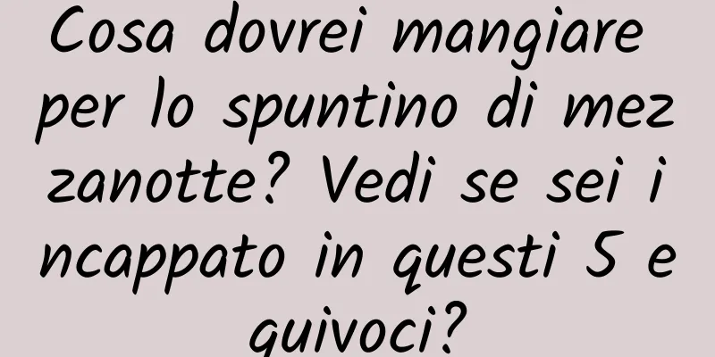 Cosa dovrei mangiare per lo spuntino di mezzanotte? Vedi se sei incappato in questi 5 equivoci?