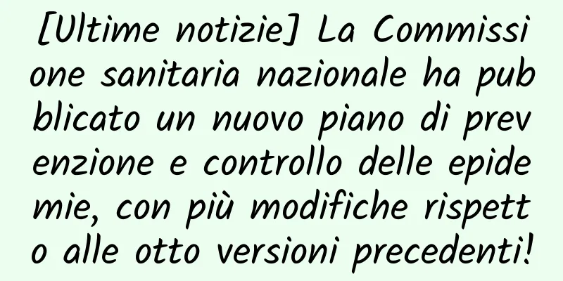 [Ultime notizie] La Commissione sanitaria nazionale ha pubblicato un nuovo piano di prevenzione e controllo delle epidemie, con più modifiche rispetto alle otto versioni precedenti!