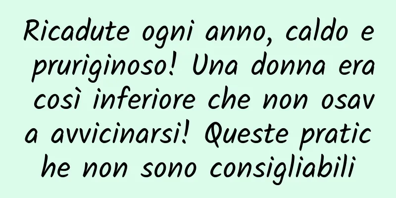 Ricadute ogni anno, caldo e pruriginoso! Una donna era così inferiore che non osava avvicinarsi! Queste pratiche non sono consigliabili