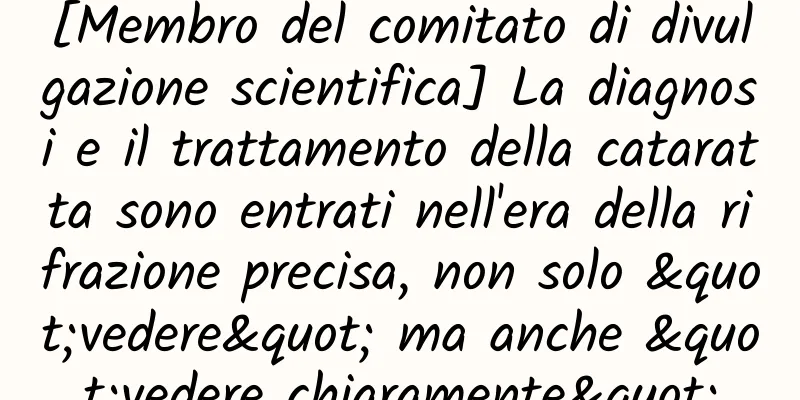 [Membro del comitato di divulgazione scientifica] La diagnosi e il trattamento della cataratta sono entrati nell'era della rifrazione precisa, non solo "vedere" ma anche "vedere chiaramente"