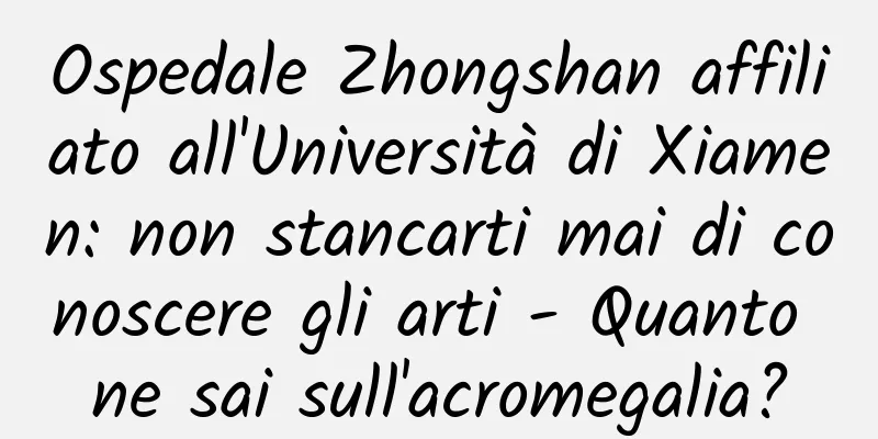 Ospedale Zhongshan affiliato all'Università di Xiamen: non stancarti mai di conoscere gli arti - Quanto ne sai sull'acromegalia?