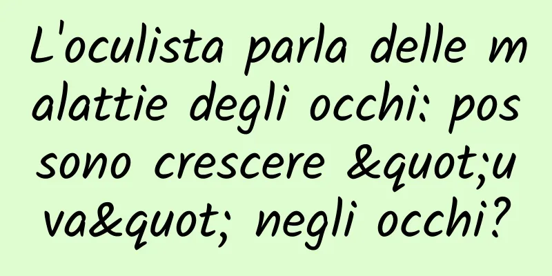 L'oculista parla delle malattie degli occhi: possono crescere "uva" negli occhi?