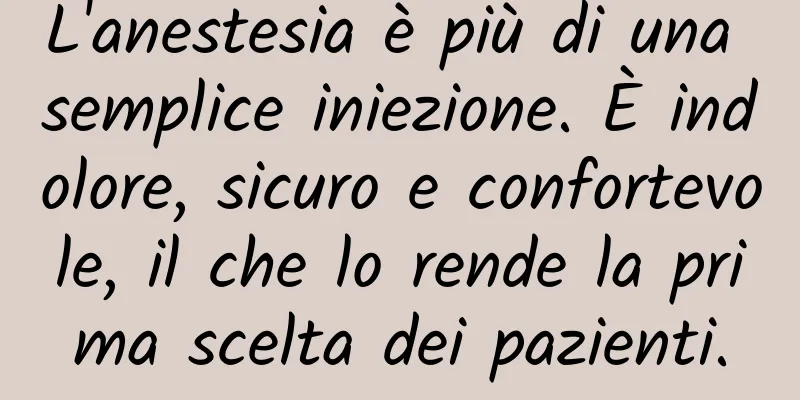 L'anestesia è più di una semplice iniezione. È indolore, sicuro e confortevole, il che lo rende la prima scelta dei pazienti.
