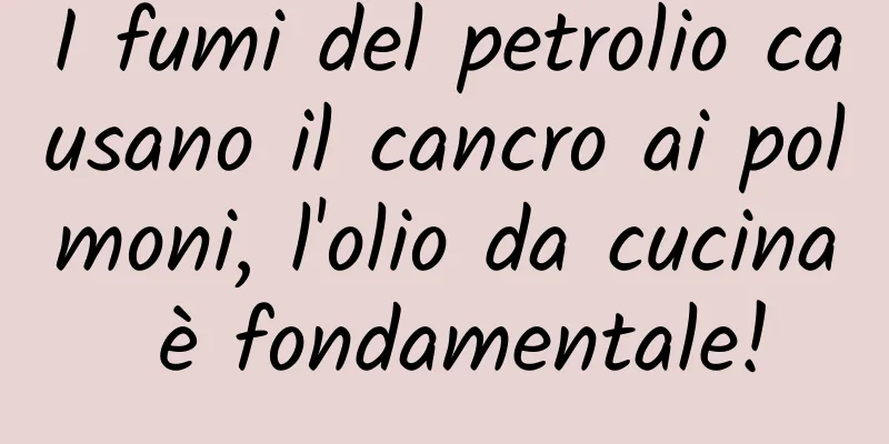 I fumi del petrolio causano il cancro ai polmoni, l'olio da cucina è fondamentale!
