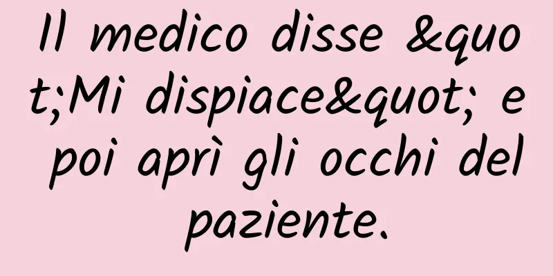 Il medico disse "Mi dispiace" e poi aprì gli occhi del paziente.