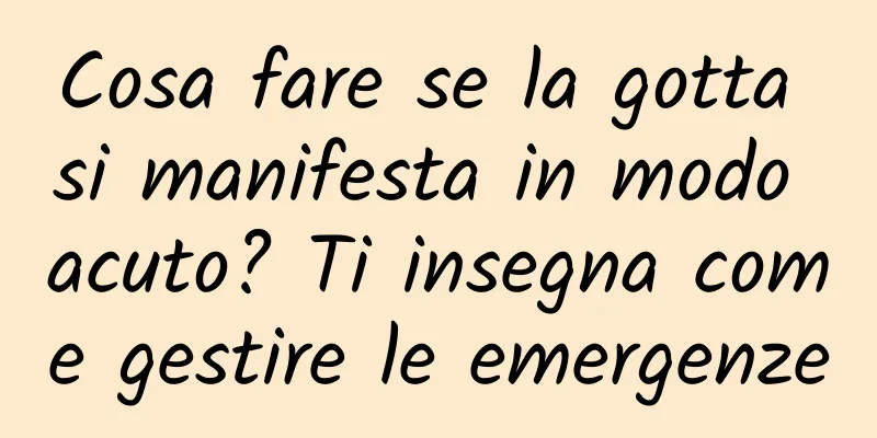 Cosa fare se la gotta si manifesta in modo acuto? Ti insegna come gestire le emergenze