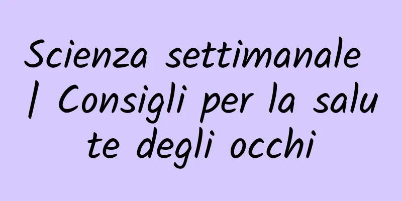 Scienza settimanale | Consigli per la salute degli occhi