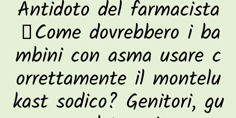 Antidoto del farmacista丨Come dovrebbero i bambini con asma usare correttamente il montelukast sodico? Genitori, guardate qui.