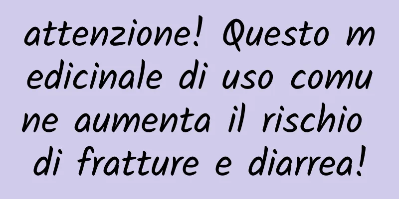 attenzione! Questo medicinale di uso comune aumenta il rischio di fratture e diarrea!
