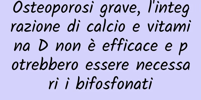 Osteoporosi grave, l'integrazione di calcio e vitamina D non è efficace e potrebbero essere necessari i bifosfonati