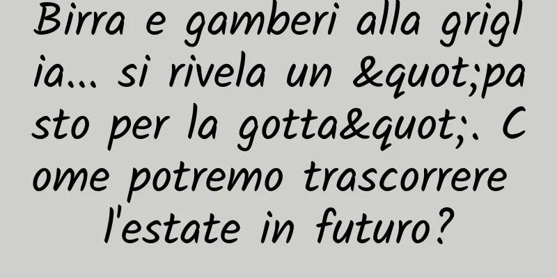 Birra e gamberi alla griglia... si rivela un "pasto per la gotta". Come potremo trascorrere l'estate in futuro?