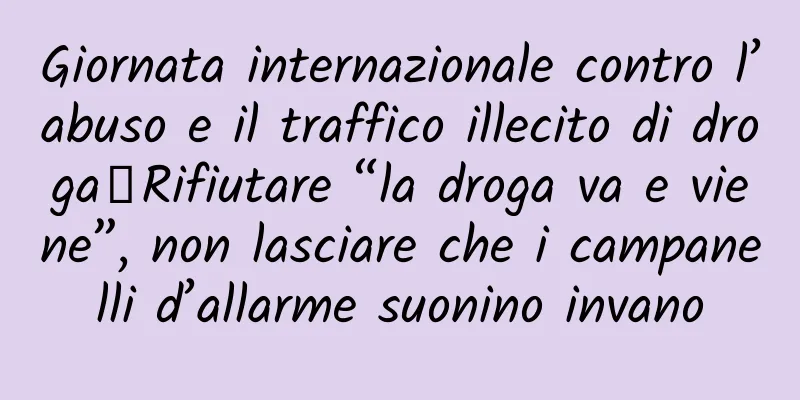 Giornata internazionale contro l’abuso e il traffico illecito di droga丨Rifiutare “la droga va e viene”, non lasciare che i campanelli d’allarme suonino invano