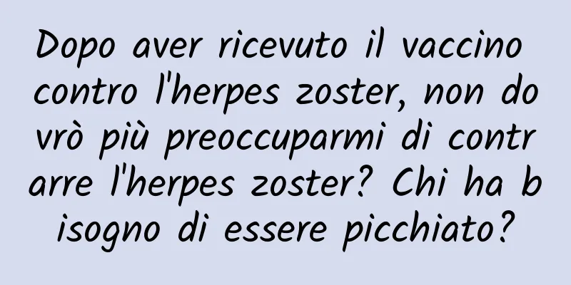 Dopo aver ricevuto il vaccino contro l'herpes zoster, non dovrò più preoccuparmi di contrarre l'herpes zoster? Chi ha bisogno di essere picchiato?