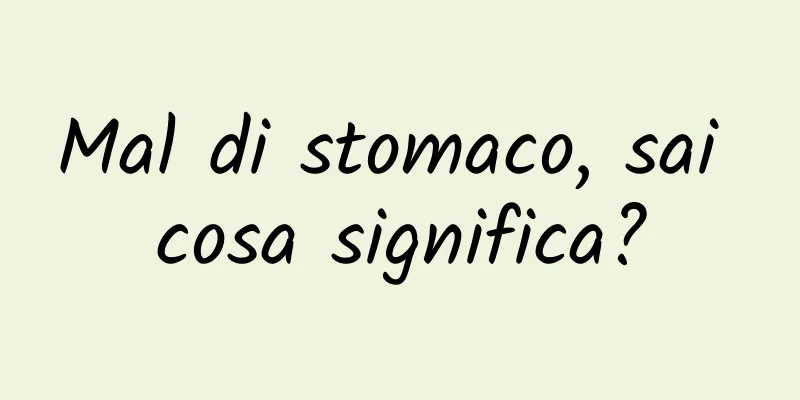 Mal di stomaco, sai cosa significa?